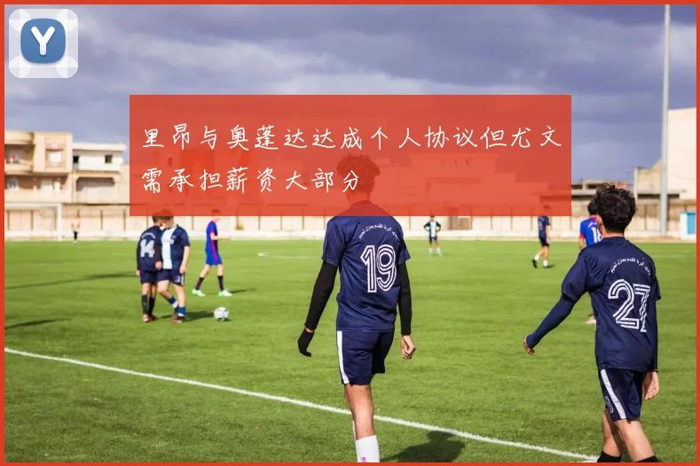 里昂与奥蓬达达成个人协议但尤文需承担薪资大部分